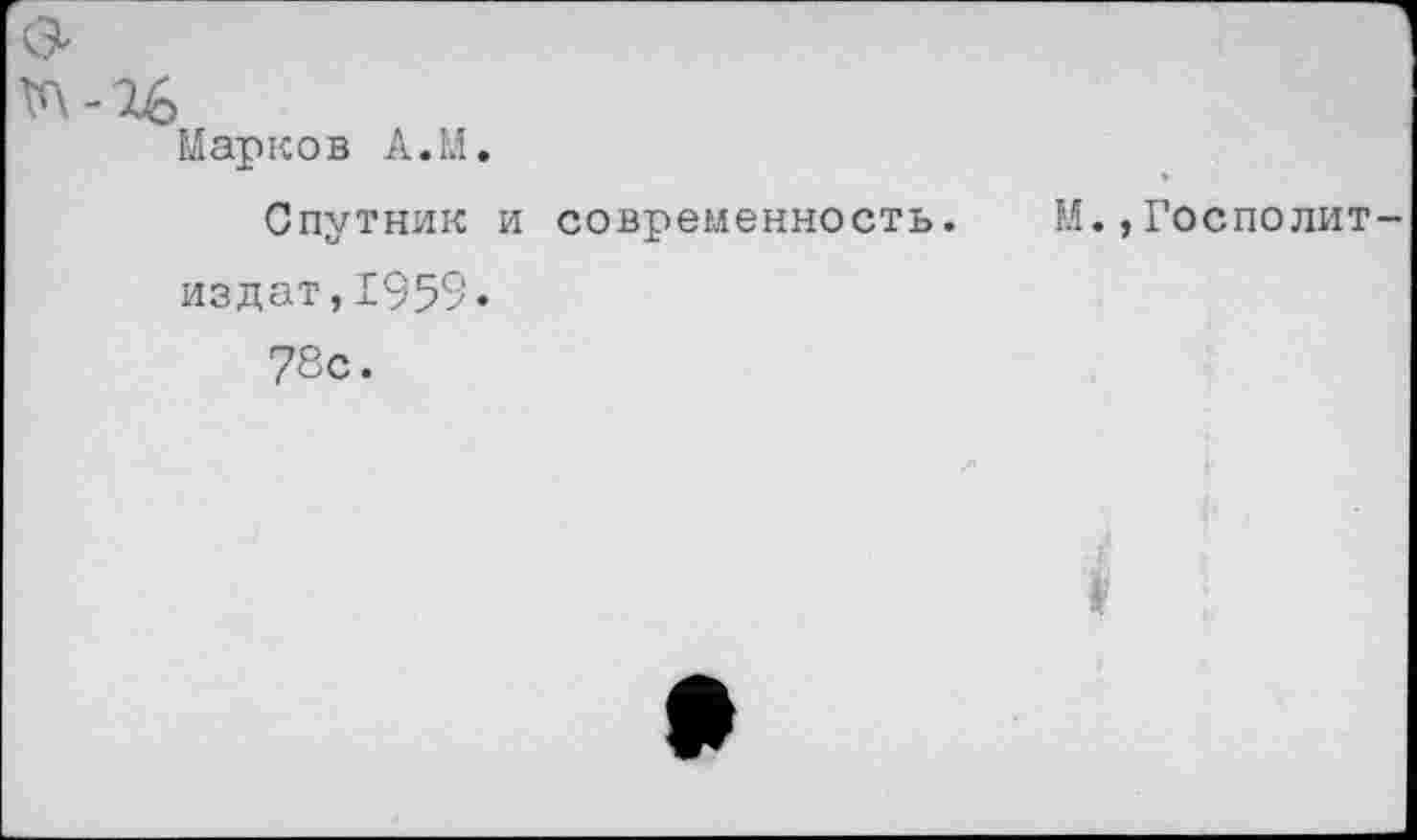 ﻿G
TA-16
Марков A.M.
Спутник и современность, издат,1959.
М.,Госполит
78с.